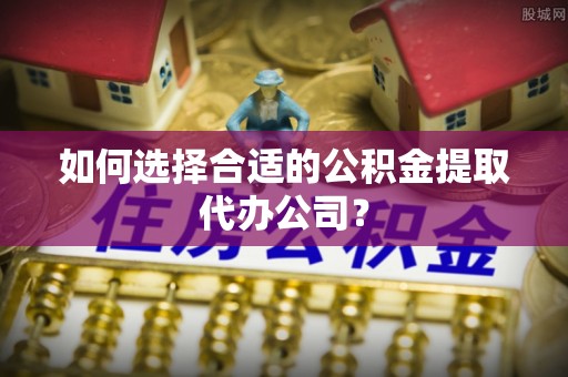 东源如何选择合适的公积金提取代办公司？