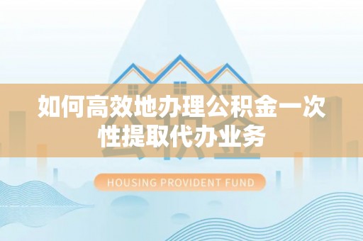 东源如何高效地办理公积金一次性提取代办业务