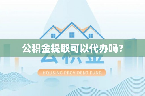 东源公积金提取可以代办吗？