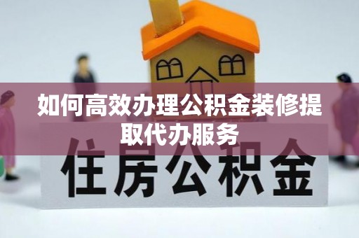东源如何高效办理公积金装修提取代办服务