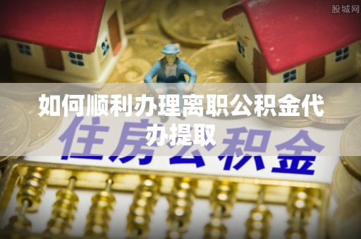 东源如何顺利办理离职公积金代办提取
