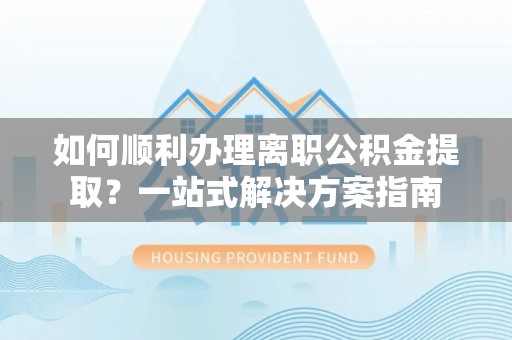 东源如何顺利办理离职公积金提取？一站式解决方案指南
