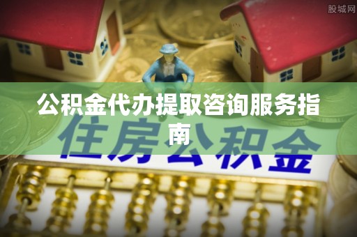 东源公积金代办提取咨询服务指南