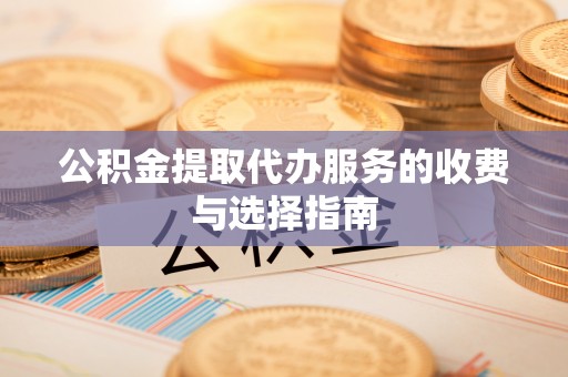 东源公积金提取代办服务的收费与选择指南