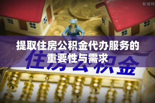 东源提取住房公积金代办服务的重要性与需求
