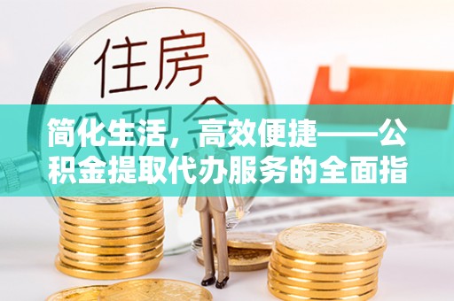 东源简化生活，高效便捷——公积金提取代办服务的全面指南