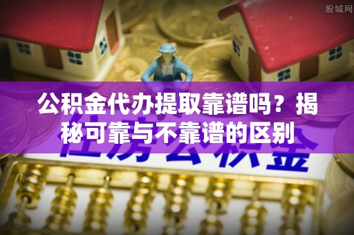 东源公积金代办提取靠谱吗？揭秘可靠与不靠谱的区别