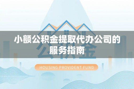 东源小额公积金提取代办公司的服务指南