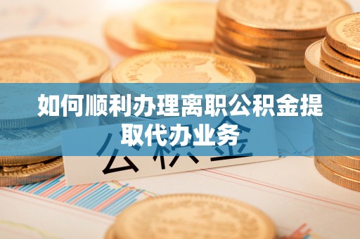 东源如何顺利办理离职公积金提取代办业务