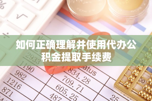 东源如何正确理解并使用代办公积金提取手续费