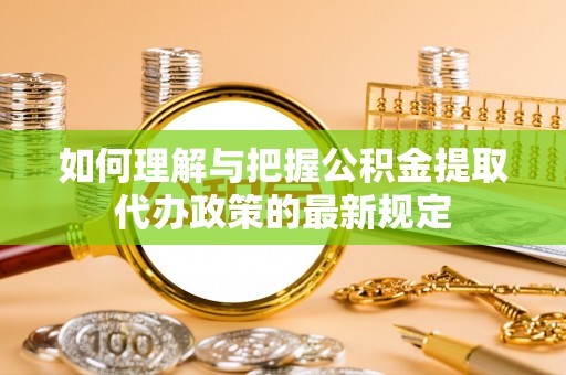东源如何理解与把握公积金提取代办政策的最新规定