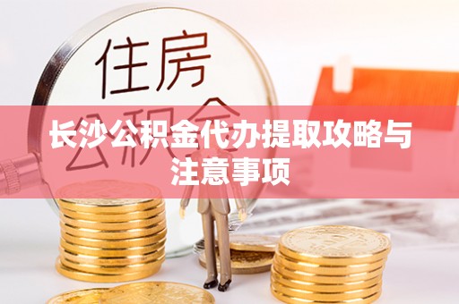 东源长沙公积金代办提取攻略与注意事项