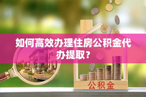 东源如何高效办理住房公积金代办提取？