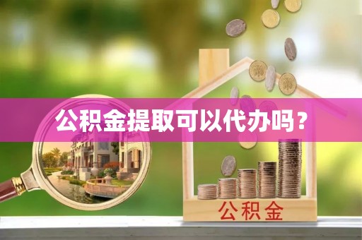 东源公积金提取可以代办吗？