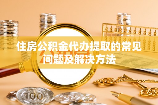 东源住房公积金代办提取的常见问题及解决方法