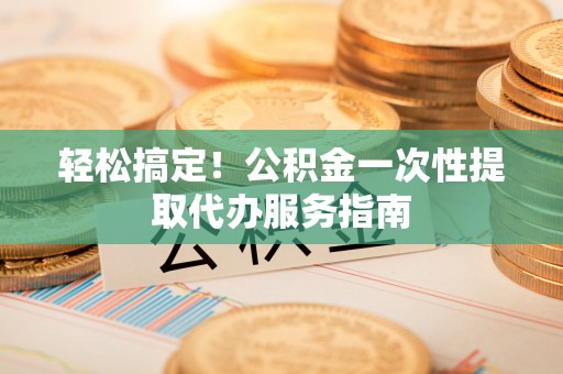 东源轻松搞定！公积金一次性提取代办服务指南