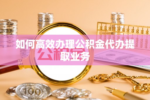 东源如何高效办理公积金代办提取业务
