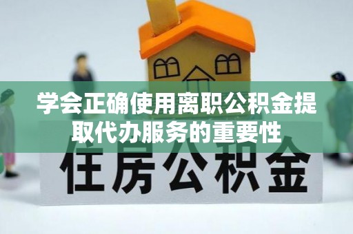 东源学会正确使用离职公积金提取代办服务的重要性