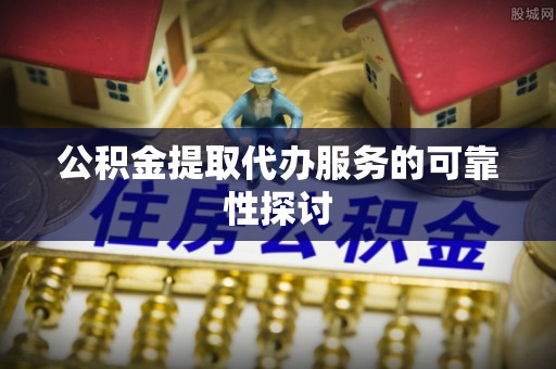 东源公积金提取代办服务的可靠性探讨