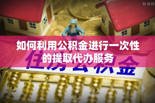 东源如何利用公积金进行一次性的提取代办服务