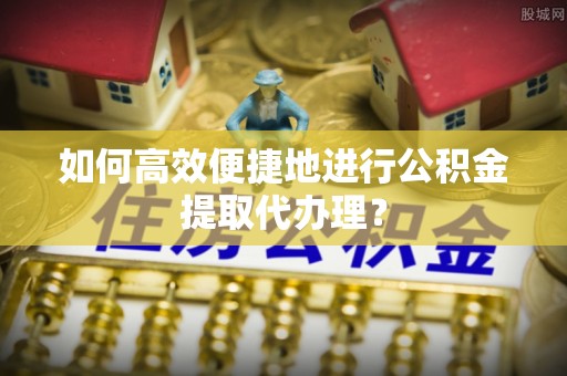 东源如何高效便捷地进行公积金提取代办理？