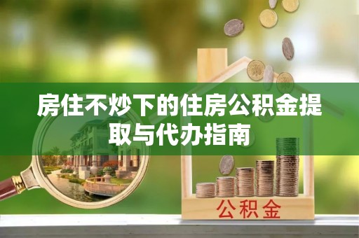 东源房住不炒下的住房公积金提取与代办指南