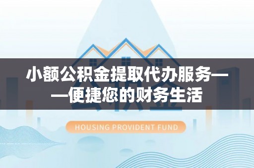 东源小额公积金提取代办服务——便捷您的财务生活