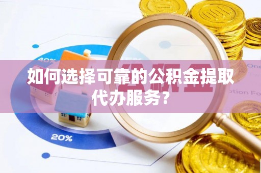 东源如何选择可靠的公积金提取代办服务？