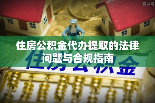 东源住房公积金代办提取的法律问题与合规指南