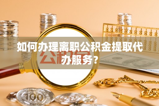 东源如何办理离职公积金提取代办服务？