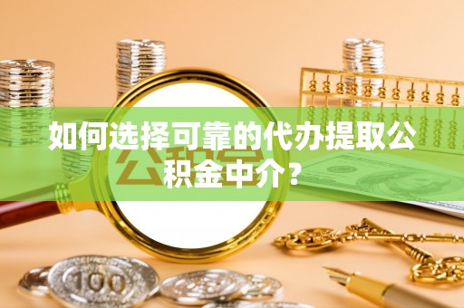 东源如何选择可靠的代办提取公积金中介？