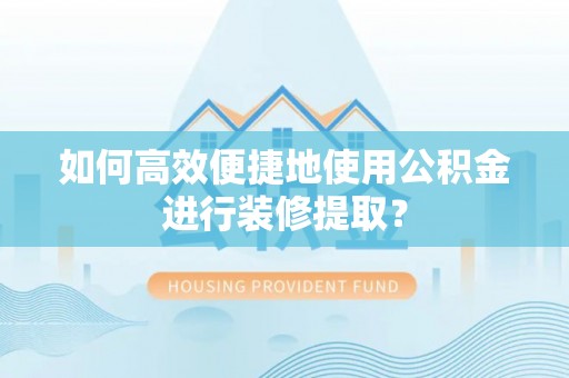东源如何高效便捷地使用公积金进行装修提取？