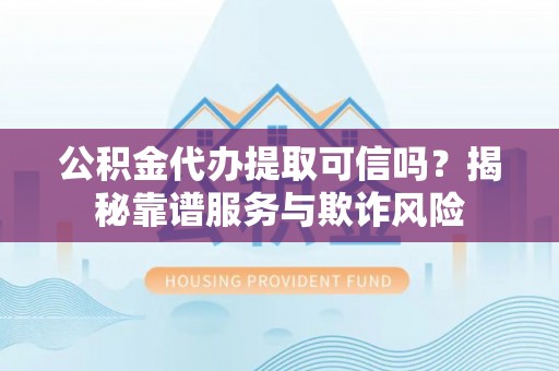 东源公积金代办提取可信吗？揭秘靠谱服务与欺诈风险